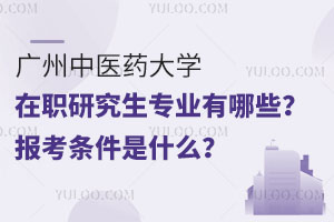 广州中医药大学在职研究生招生专业有哪些？报考条件是什么？