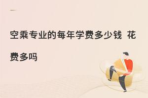 空乘專業(yè)的每年學費多少錢?花費多嗎?