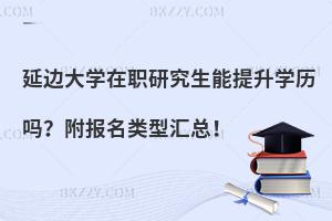 延边大学在职研究生能提升学历吗？附报名类型汇总！