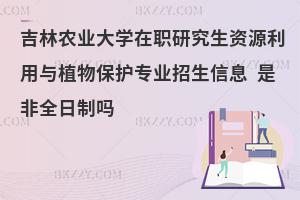 吉林农业大学在职研究生资源利用与植物保护专业招生信息 是非全日制吗