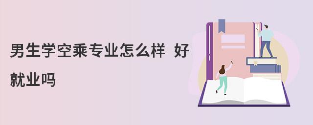 男生學空乘專業怎么樣 好就業嗎