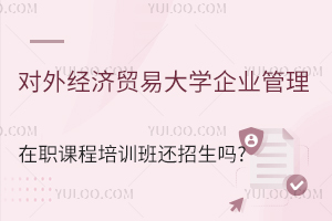 全年滚动招生！对外经济贸易大学企业管理在职课程培训班还招生吗？