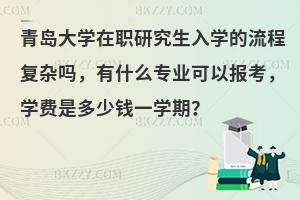 青岛大学在职研究生入学的流程复杂吗，有什么专业可以报考，学费是多少钱一学期？