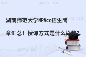 湖南师范大学MPAcc招生简章汇总！授课方式是什么样的？
