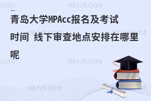 青岛大学MPAcc报名及考试时间 线下审查地点安排在哪里呢