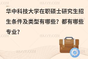 华中科技大学在职硕士研究生招生条件及类型有哪些？都有哪些专业？