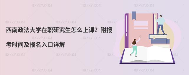 西南政法大学在职研究生怎么上课？附报考时间及报名入口详解