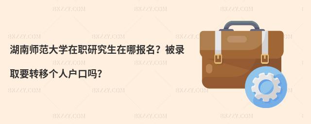 湖南師范大學在職研究生在哪報名？被錄取要轉移個人戶口嗎？