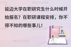 延边大学在职研究生什么时候开始报名？在职研课程安排，你不得不知的哪些事儿！
