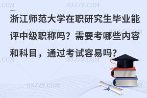 浙江师范大学在职研究生毕业能评中级职称吗？需要考哪些内容和科目，通过考试容易吗？