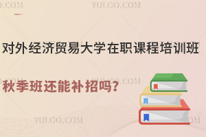 对外经济贸易大学在职课程培训班秋季班还能补招吗？