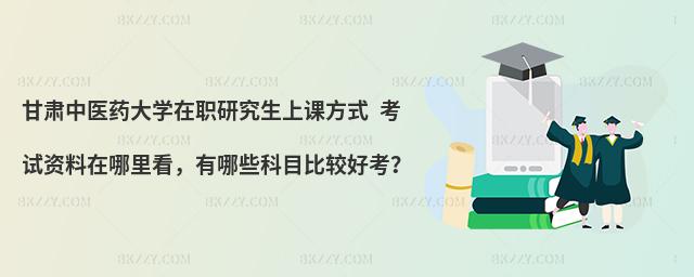 甘肃中医药大学在职研究生上课方式 考试资料在哪里看，有哪些科目比较好考？