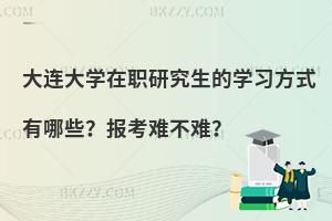 大连大学在职研究生的学习方式有哪些？报考难不难？