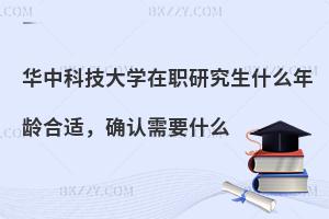 华中科技大学在职研究生什么年龄合适，确认需要什么