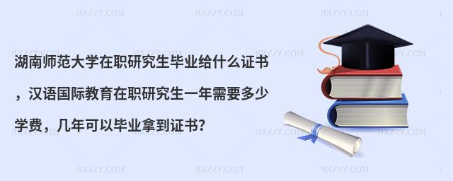 湖南師范大學(xué)在職研究生畢業(yè)給什么證書(shū)，漢語(yǔ)國(guó)際教育在職研究生一年需要多少學(xué)費(fèi)，幾年可以畢業(yè)拿到證書(shū)？