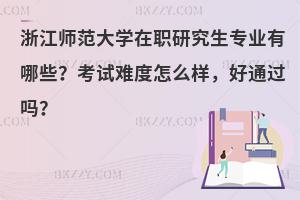 浙江师范大学在职研究生专业有哪些？考试难度怎么样，好通过吗？