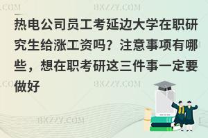 热电公司员工考延边大学在职研究生给涨工资吗？注意事项有哪些，想在职考研这三件事一定要做好