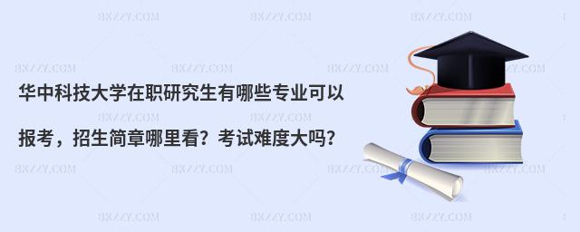 华中科技大学在职研究生有哪些专业可以报考，招生简章哪里看？考试难度大吗？