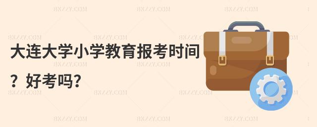 大連大學(xué)小學(xué)教育報考時間？好考嗎？