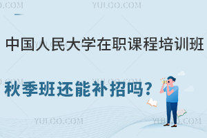 中国人民大学在职课程培训班秋季班还能补招吗？可以申请哪些专业？