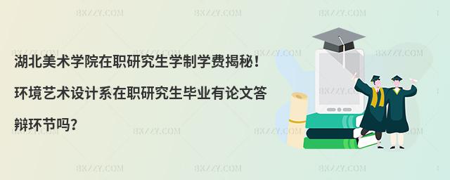 湖北美術(shù)學(xué)院在職研究生學(xué)制學(xué)費揭秘！環(huán)境藝術(shù)設(shè)計系在職研究生畢業(yè)有論文答辯環(huán)節(jié)嗎？