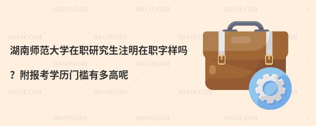 湖南師范大學(xué)在職研究生注明在職字樣嗎？附報考學(xué)歷門檻有多高呢