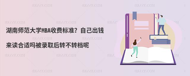 湖南師范大學(xué)MBA收費(fèi)標(biāo)準(zhǔn)？自己出錢來讀合適嗎被錄取后轉(zhuǎn)不轉(zhuǎn)檔呢