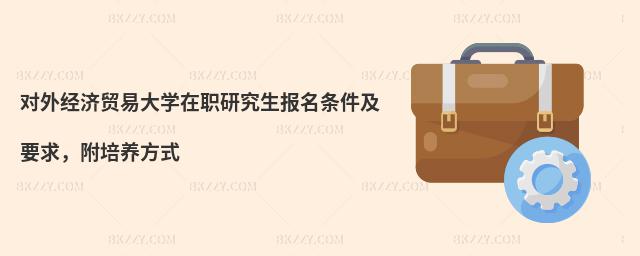 对外经济贸易大学在职研究生报名条件及要求，附培养方式