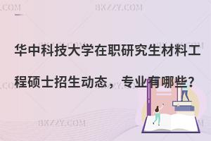华中科技大学在职研究生材料工程硕士招生动态，专业有哪些？