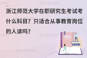 浙江师范大学在职研究生考试考什么科目？只适合从事教育岗位的人读吗？