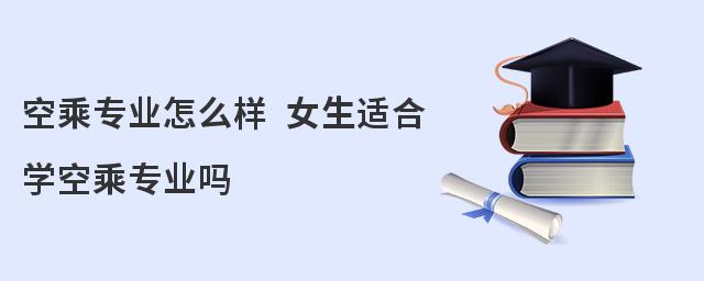 空乘專業怎么樣 女生適合學空乘專業嗎