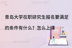 青岛大学在职研究生报名要满足的条件有什么？怎么上课