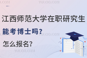 江西师范大学在职研究生能考博士吗？怎么报名？