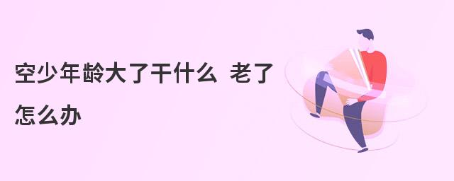 空少年齡大了干什么 老了怎么辦