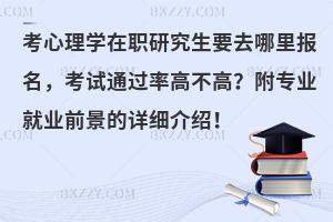 考心理学在职研究生要去哪里报名，考试通过率高不高？附专业就业前景的详细介绍！
