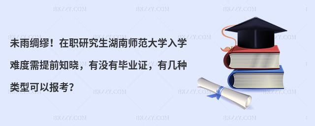 未雨綢繆！在職研究生湖南師范大學(xué)入學(xué)難度需提前知曉，有沒有畢業(yè)證，有幾種類型可以報(bào)考？