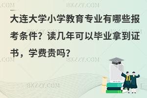 大连大学小学教育专业有哪些报考条件？读几年可以毕业拿到证书，学费贵吗？