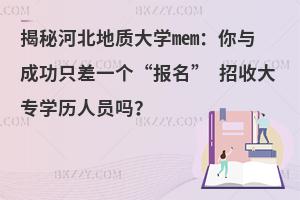 揭秘河北地质大学mem：你与成功只差一个“报名” 招收大专学历人员吗？