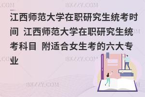江西师范大学在职研究生统考时间 江西师范大学在职研究生统考科目 附适合女生考的六大专业