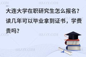 大连大学在职研究生怎么报名？读几年可以毕业拿到证书，学费贵吗？