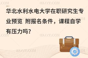 华北水利水电大学在职研究生专业预览 附报名条件，课程自学有压力吗？