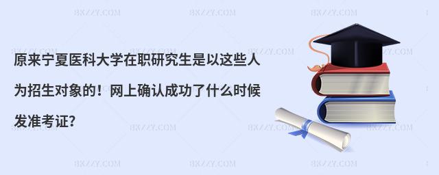 原來寧夏醫(yī)科大學(xué)在職研究生是以這些人為招生對象的！網(wǎng)上確認(rèn)成功了什么時候發(fā)準(zhǔn)考證？