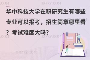 华中科技大学在职研究生有哪些专业可以报考，招生简章哪里看？考试难度大吗？
