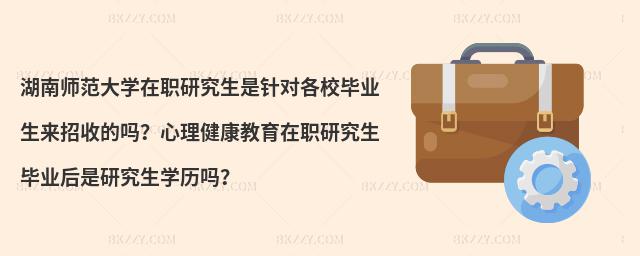 湖南師范大學(xué)在職研究生是針對各校畢業(yè)生來招收的嗎？心理健康教育在職研究生畢業(yè)后是研究生學(xué)歷嗎？