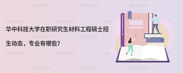 华中科技大学在职研究生材料工程硕士招生动态，专业有哪些？