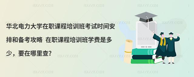 華北電力大學(xué)在職課程培訓(xùn)班考試時間安排和備考攻略 在職課程培訓(xùn)班學(xué)費是多少，要在哪里查？