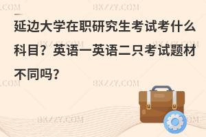 延边大学在职研究生考试考什么科目？英语一英语二只考试题材不同吗？