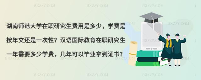 湖南師范大學(xué)在職研究生費用是多少，學(xué)費是按年交還是一次性？漢語國際教育在職研究生一年需要多少學(xué)費，幾年可以畢業(yè)拿到證書？