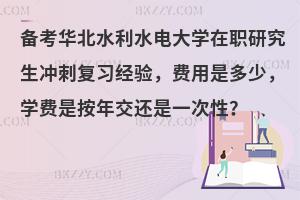 备考华北水利水电大学在职研究生冲刺复习经验，费用是多少，学费是按年交还是一次性？