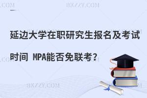 延边大学在职研究生报名及考试时间 MPA能否免联考？